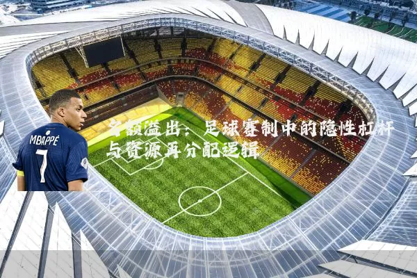 名额溢出:足球赛制中的隐性杠杆与资源再分配逻辑