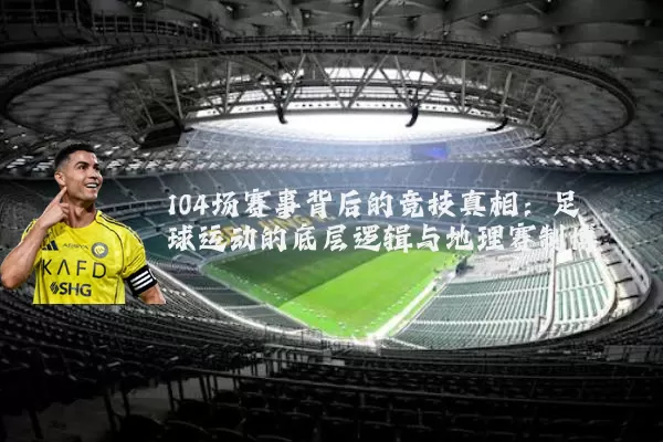 104场赛事背后的竞技真相：足球运动的底层逻辑与地理赛制博弈