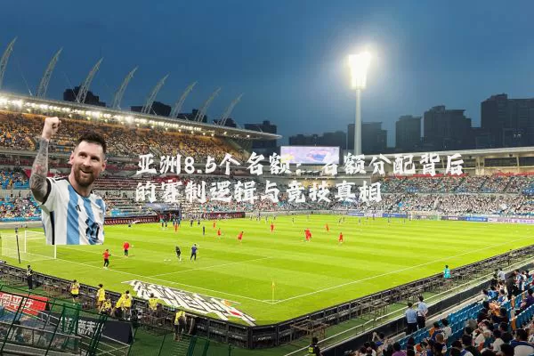 亚洲8.5个名额：名额分配背后的赛制逻辑与竞技真相