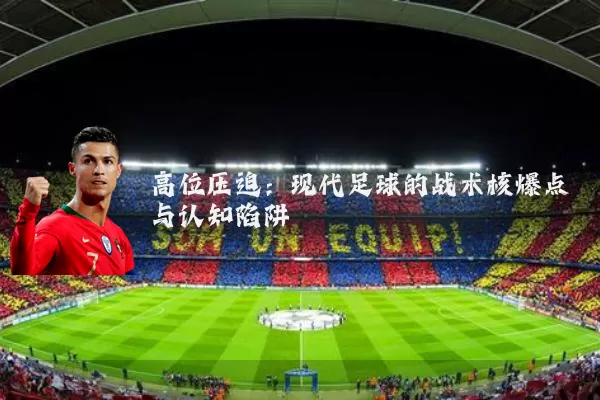 高位压迫：现代足球的战术核爆点与认知陷阱